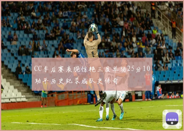 CC季后赛表现惊艳三度单场25分10助平历史纪录成队史传奇