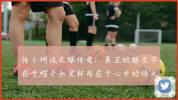 何小珂谈足球传奇：真正的球王不在于帽子和奖杯而在于心中的伟大