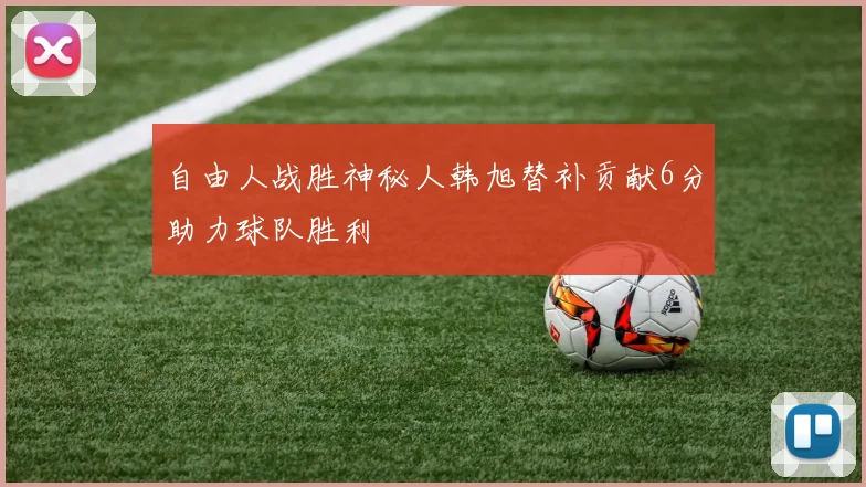 自由人战胜神秘人韩旭替补贡献6分助力球队胜利