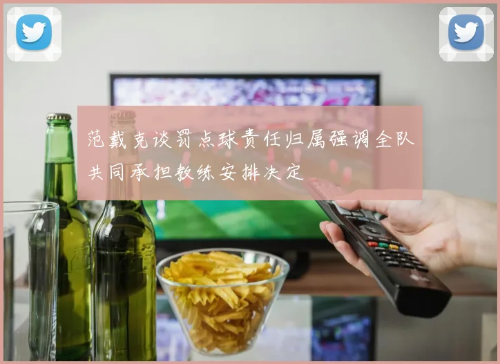 范戴克谈罚点球责任归属强调全队共同承担教练安排决定