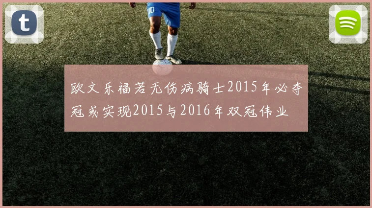 欧文乐福若无伤病骑士2015年必夺冠或实现2015与2016年双冠伟业