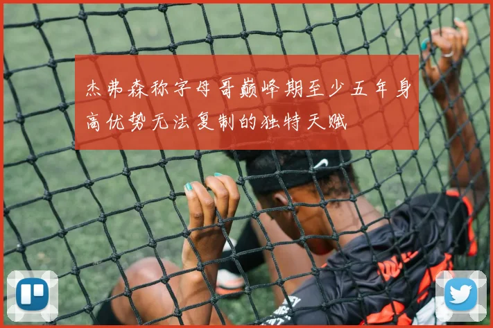 杰弗森称字母哥巅峰期至少五年身高优势无法复制的独特天赋