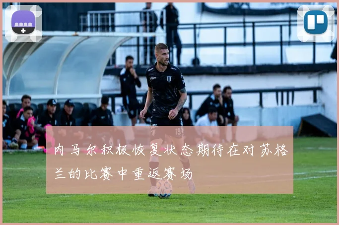 内马尔积极恢复状态期待在对苏格兰的比赛中重返赛场