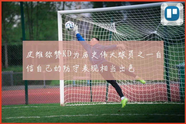 皮维称赞KD为历史伟大球员之一自信自己的防守表现相当出色