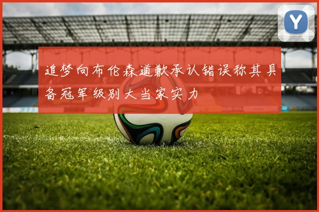 追梦向布伦森道歉承认错误称其具备冠军级别大当家实力