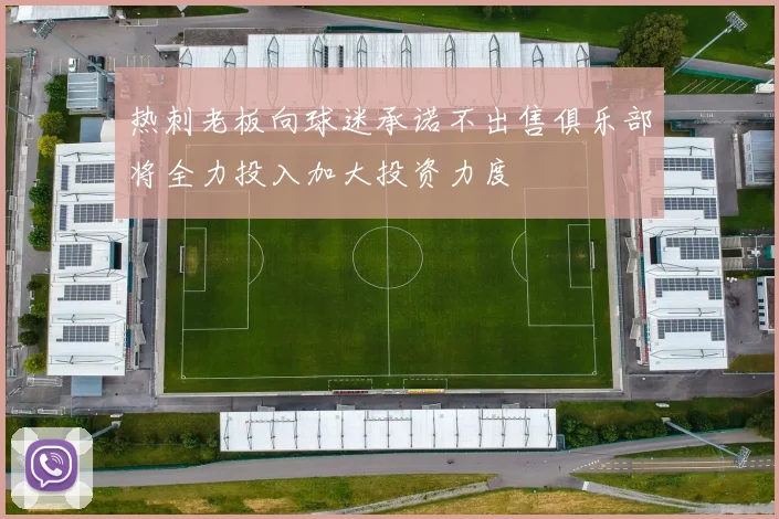 热刺老板向球迷承诺不出售俱乐部将全力投入加大投资力度