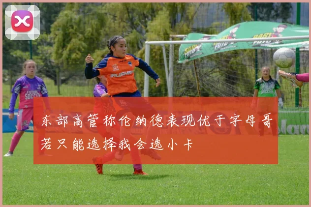 东部高管称伦纳德表现优于字母哥若只能选择我会选小卡