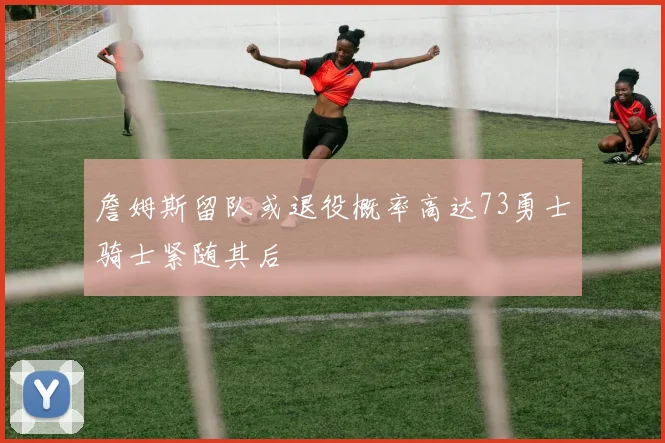 詹姆斯留队或退役概率高达73勇士骑士紧随其后