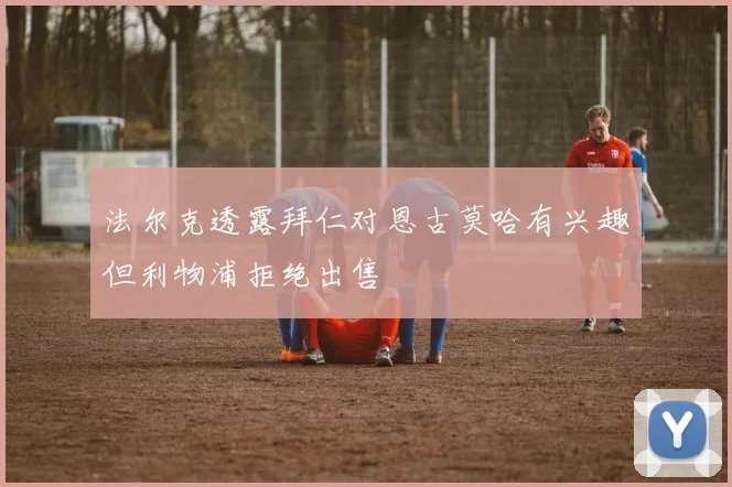 法尔克透露拜仁对恩古莫哈有兴趣但利物浦拒绝出售