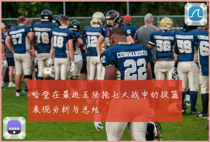 哈登在最近五场抢七大战中的投篮表现分析与总结
