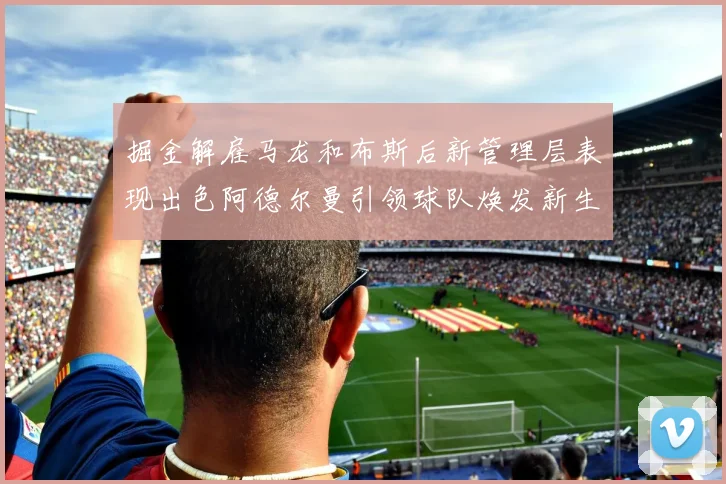 掘金解雇马龙和布斯后新管理层表现出色阿德尔曼引领球队焕发新生