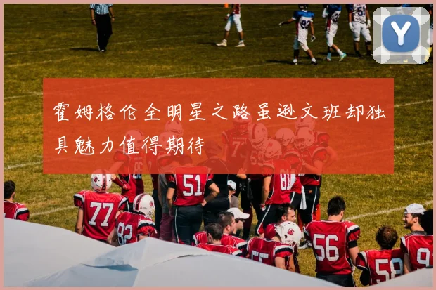 霍姆格伦全明星之路虽逊文班却独具魅力值得期待
