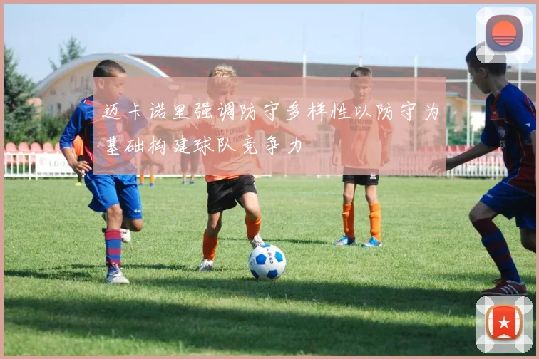 迈卡诺里强调防守多样性以防守为基础构建球队竞争力
