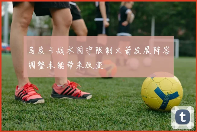 乌度卡战术固守限制火箭发展阵容调整未能带来改变