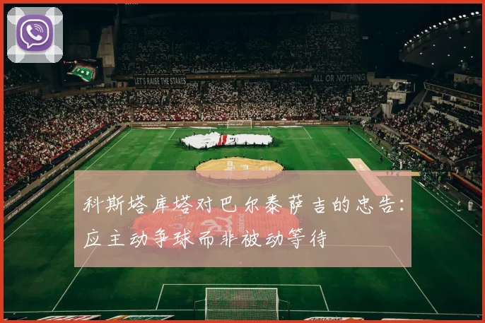 科斯塔库塔对巴尔泰萨吉的忠告：应主动争球而非被动等待