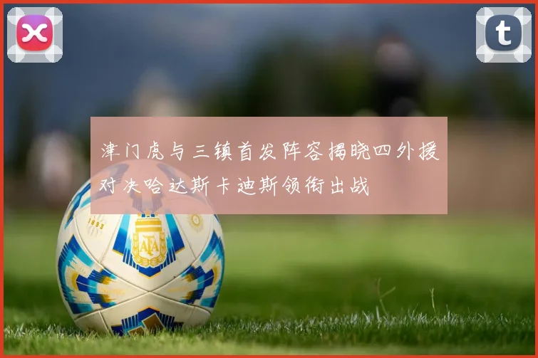津门虎与三镇首发阵容揭晓四外援对决哈达斯卡迪斯领衔出战
