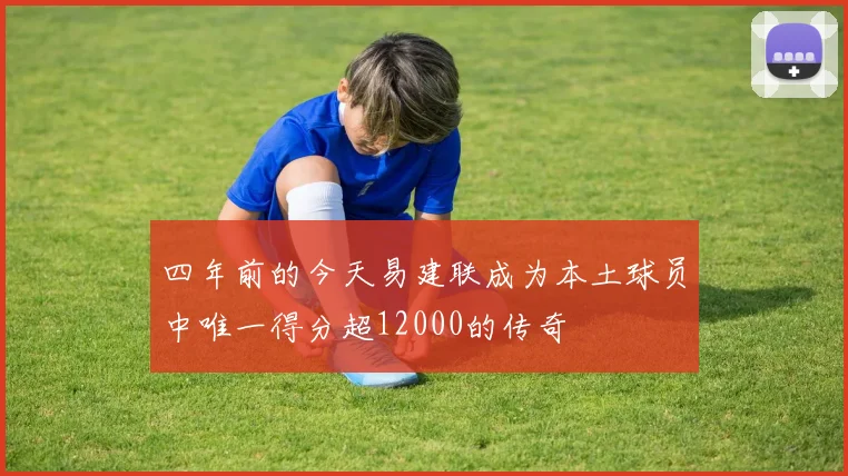 四年前的今天易建联成为本土球员中唯一得分超12000的传奇