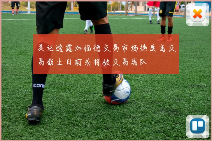 美记透露加福德交易市场热度高交易截止日前或将被交易离队