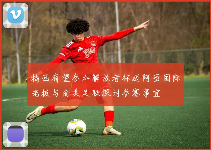 梅西有望参加解放者杯迈阿密国际老板与南美足联探讨参赛事宜
