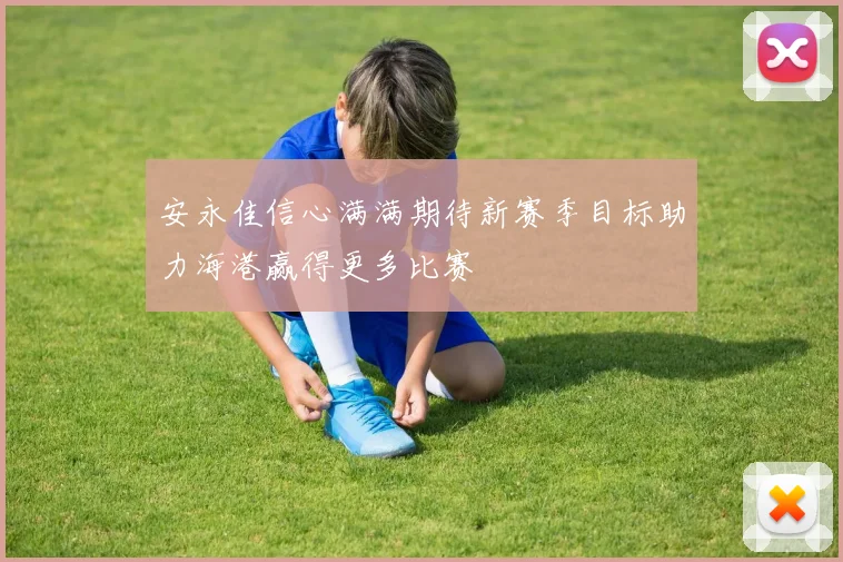 安永佳信心满满期待新赛季目标助力海港赢得更多比赛