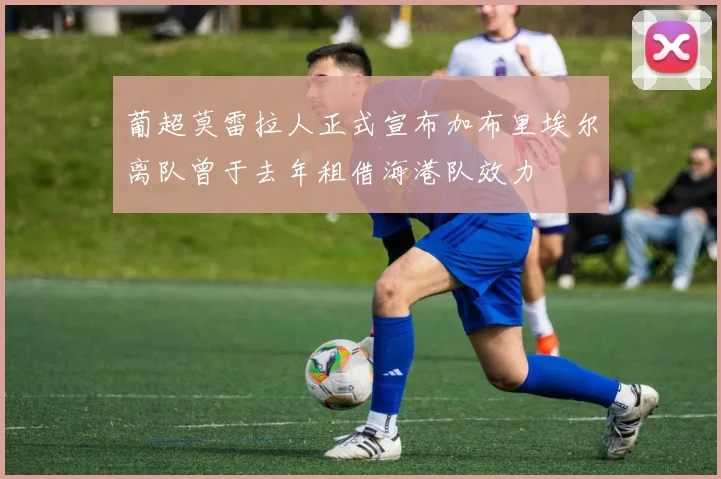 葡超莫雷拉人正式宣布加布里埃尔离队曾于去年租借海港队效力