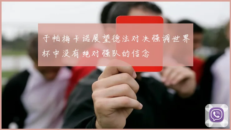 于帕梅卡诺展望德法对决强调世界杯中没有绝对强队的信念