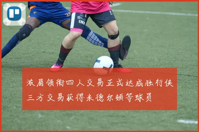 浓眉领衔四人交易正式达成独行侠三方交易获得米德尔顿等球员